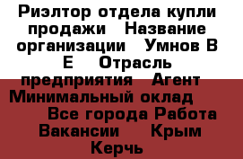 Риэлтор отдела купли-продажи › Название организации ­ Умнов В.Е. › Отрасль предприятия ­ Агент › Минимальный оклад ­ 60 000 - Все города Работа » Вакансии   . Крым,Керчь